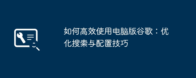 如何高效使用电脑版谷歌：优化搜索与配置技巧