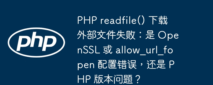 PHP readfile() 下载外部文件失败:是 OpenSSL 或 allow_url_fopen 配置错误,还是 PHP 版本问题?