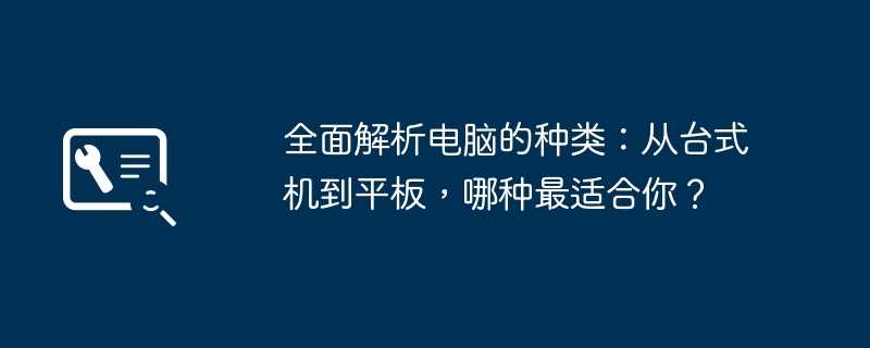 全面解析电脑的种类：从台式机到平板，哪种最适合你？