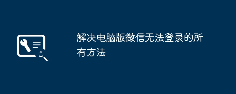 解决电脑版微信无法登录的所有方法