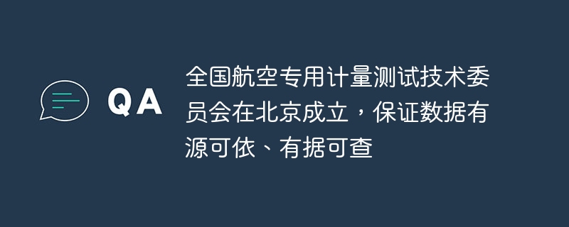 全国航空专用计量测试技术委员会在北京成立，保证数据有源可依、有据可查