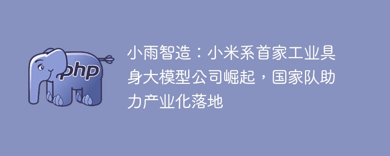 小雨智造：小米系首家工业具身大模型公司崛起，国家队助力产业化落地