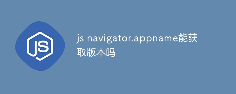 js navigator.appname能获取版本吗