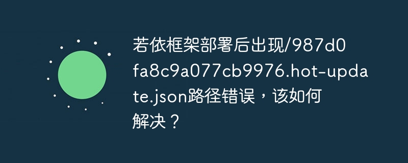 若依框架部署后出现/987d0fa8c9a077cb9976.hot-update.json路径错误,该如何解决?