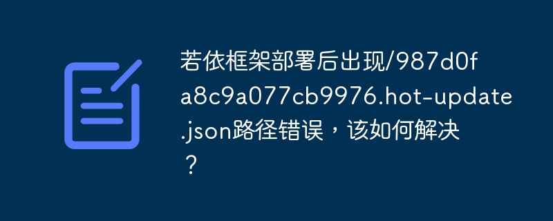 若依框架部署后出现/987d0fa8c9a077cb9976.hot-update.json路径错误，该如何解决？