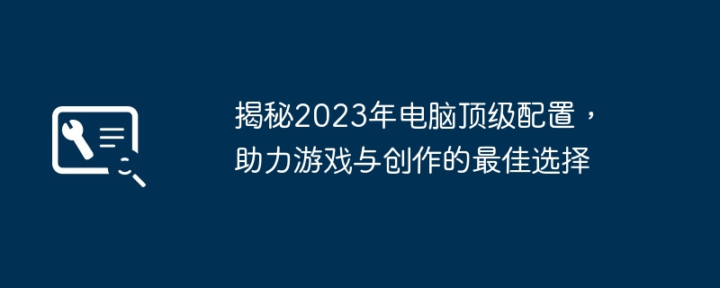 揭秘2023年电脑顶级配置，助力游戏与创作的最佳选择