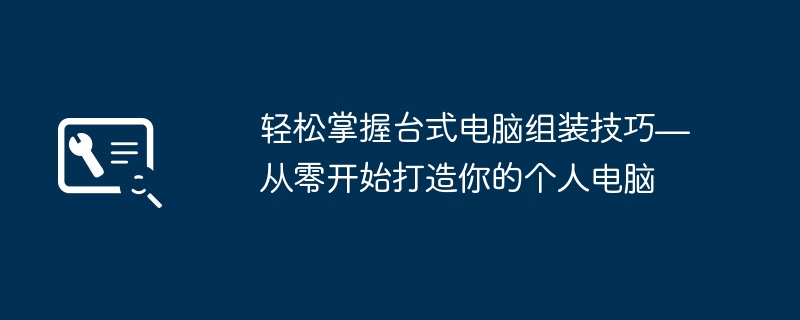 轻松掌握台式电脑组装技巧—从零开始打造你的个人电脑