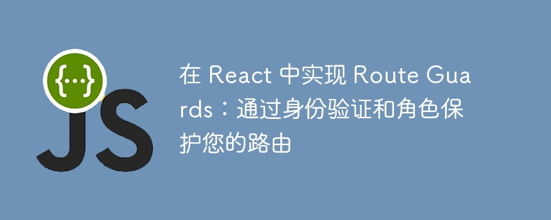 在 React 中实现 Route Guards:通过身份验证和角色保护您的路由