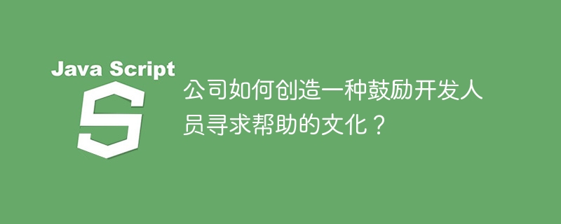 公司如何创造一种鼓励开发人员寻求帮助的文化？