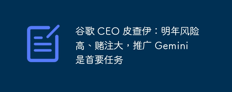 谷歌 CEO 皮查伊:明年风险高、赌注大,推广 Gemini 是首要任务