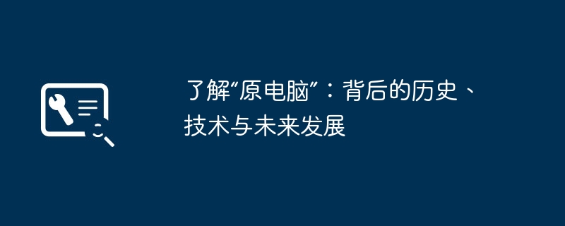 了解“原电脑”:背后的历史、技术与未来发展