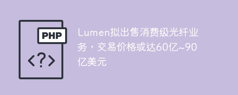 Lumen拟出售消费级光纤业务，交易价格或达60亿~90亿美元