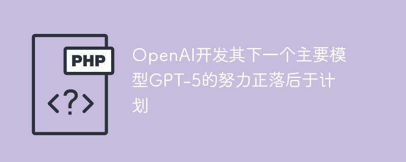 OpenAI开发其下一个主要模型GPT-5的努力正落后于计划