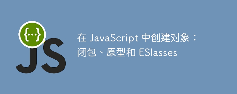 在 JavaScript 中创建对象:闭包、原型和 ESlasses