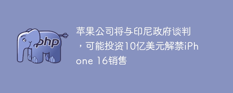 苹果公司将与印尼政府谈判,可能投资10亿美元解禁iPhone 16销售