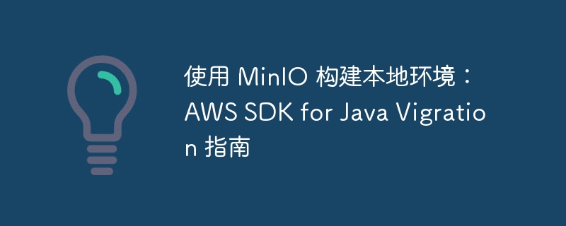 使用 MinIO 构建本地环境:AWS SDK for Java Vigration 指南