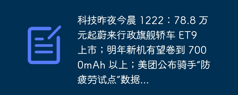 科技昨夜今晨 1222：78.8 万元起蔚来行政旗舰轿车 ET9 上市；明年新机有望卷到 7000mAh 以上；美团公布骑手“防疲劳试点”数据...