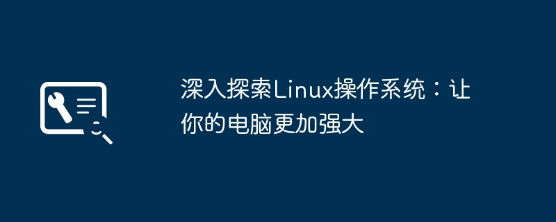 深入探索Linux操作系统:让你的电脑更加强大