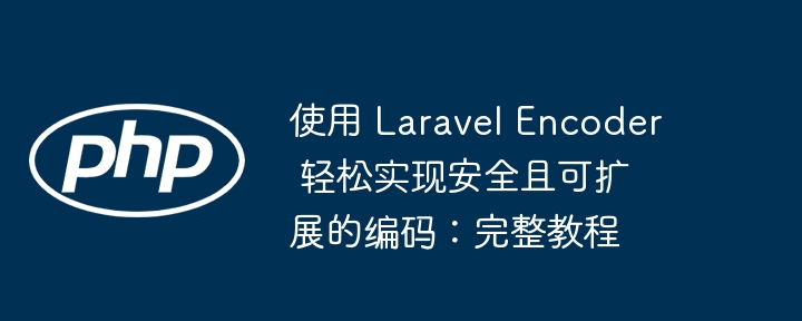 使用 Laravel Encoder 轻松实现安全且可扩展的编码：完整教程