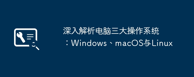 深入解析电脑三大操作系统:Windows、macOS与Linux