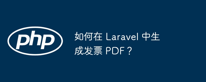 如何在 Laravel 中生成发票 PDF?