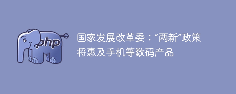 国家发展改革委：“两新”政策将惠及手机等数码产品