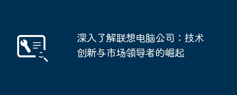 深入了解联想电脑公司：技术创新与市场领导者的崛起