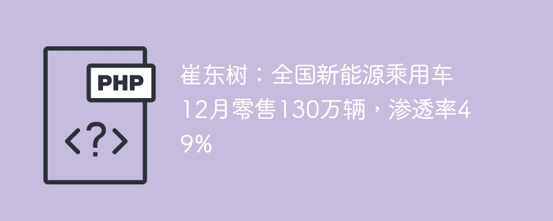 崔东树:全国新能源乘用车12月零售130万辆,渗透率49%