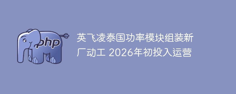 英飞凌泰国功率模块组装新厂动工 2026年初投入运营
