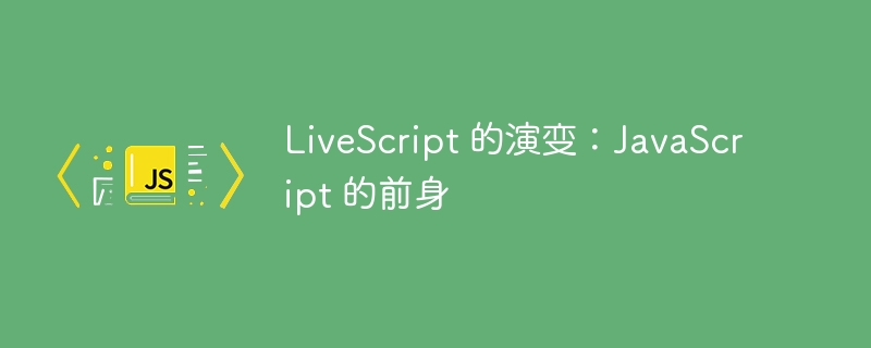 LiveScript 的演变:JavaScript 的前身
