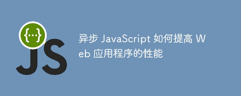 异步 JavaScript 如何提高 Web 应用程序的性能