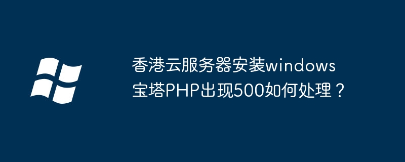 香港云服务器安装windows宝塔PHP出现500如何处理？