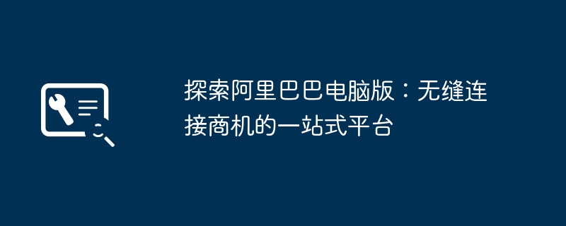 探索阿里巴巴电脑版：无缝连接商机的一站式平台