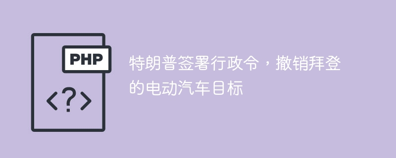 特朗普签署行政令，撤销拜登的电动汽车目标