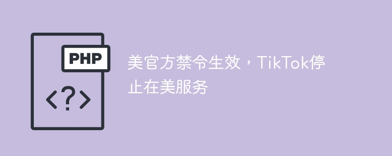 美官方禁令生效,TikTok停止在美服务