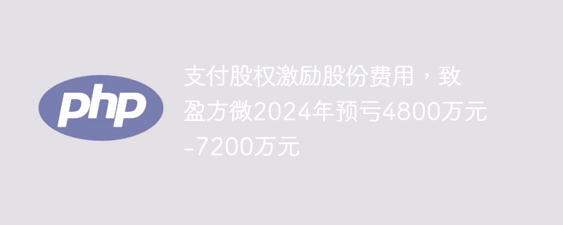 支付股权激励股份费用，致盈方微2024年预亏4800万元-7200万元