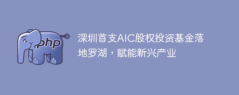 深圳首支AIC股权投资基金落地罗湖，赋能新兴产业