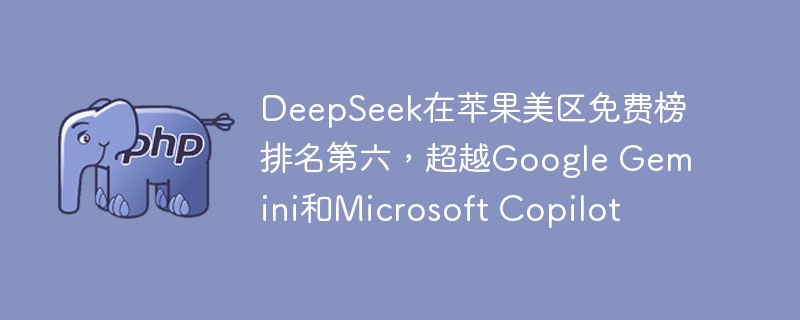 DeepSeek在苹果美区免费榜排名第六,超越Google Gemini和Microsoft Copilot