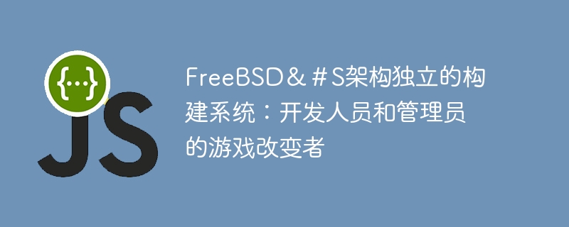 FreeBSD&#S架构独立的构建系统:开发人员和管理员的游戏改变者