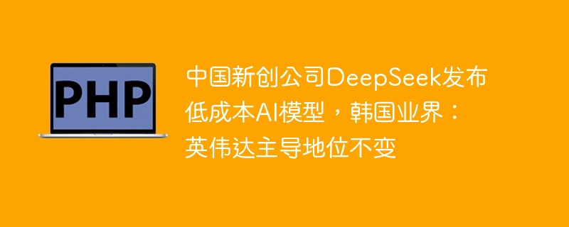 中国新创公司DeepSeek发布低成本AI模型，韩国业界：英伟达主导地位不变
