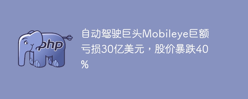 自动驾驶巨头Mobileye巨额亏损30亿美元，股价暴跌40%