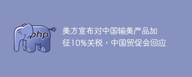 美方宣布对中国输美产品加征10%关税，中国贸促会回应