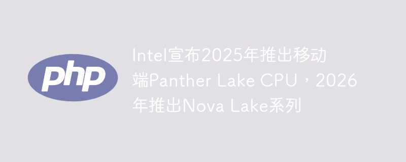 Intel宣布2025年推出移动端Panther Lake CPU，2026年推出Nova Lake系列