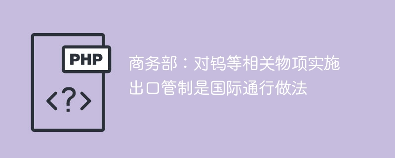 商务部：对钨等相关物项实施出口管制是国际通行做法