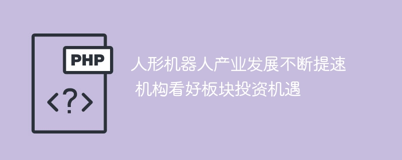 人形机器人产业发展不断提速 机构看好板块投资机遇