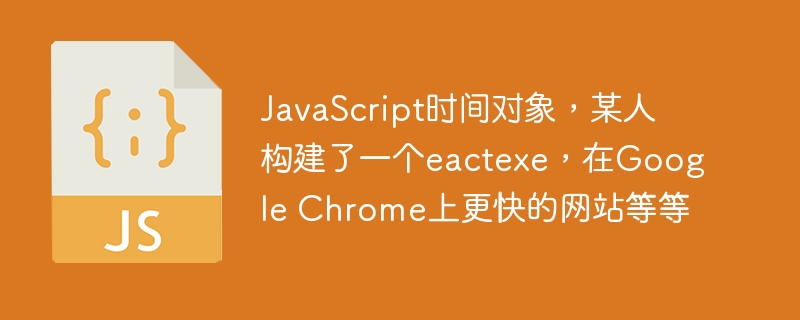 JavaScript时间对象，某人构建了一个eactexe，在Google Chrome上更快的网站等等