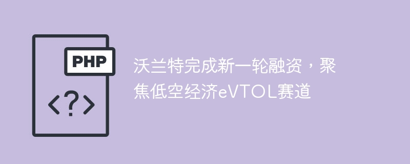 沃兰特完成新一轮融资,聚焦低空经济eVTOL赛道