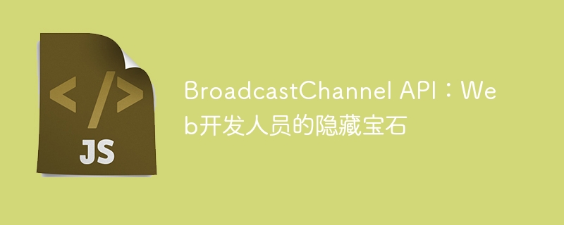 BroadcastChannel API:Web开发人员的隐藏宝石
