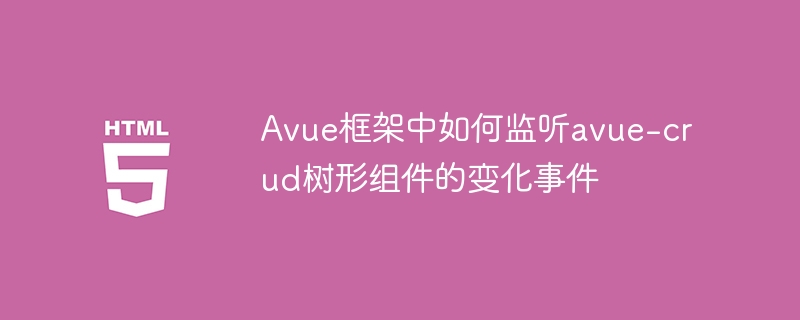 Avue框架中如何监听avue-crud树形组件的变化事件
