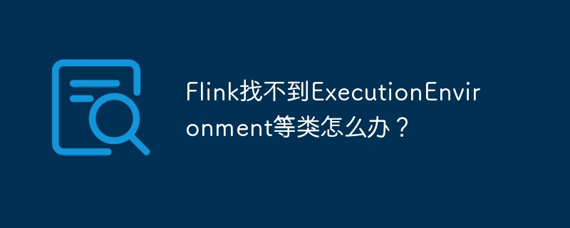 Flink找不到ExecutionEnvironment等类怎么办?